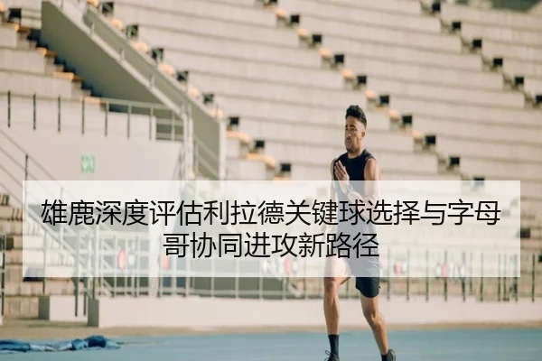 雄鹿深度评估利拉德关键球选择与字母哥协同进攻新路径（pg）