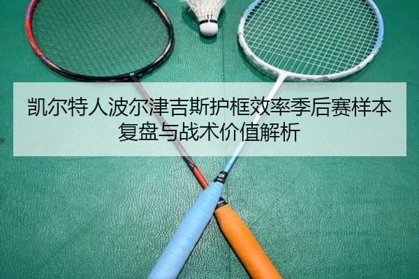 凯尔特人波尔津吉斯护框效率季后赛样本复盘与战术价值解析 | pg