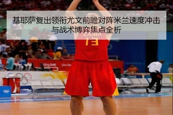 基耶萨复出领衔尤文前瞻对阵米兰速度冲击与战术博弈焦点全析
