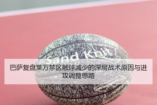 巴萨复盘莱万禁区触球减少的深层战术原因与进攻调整思路 | pg