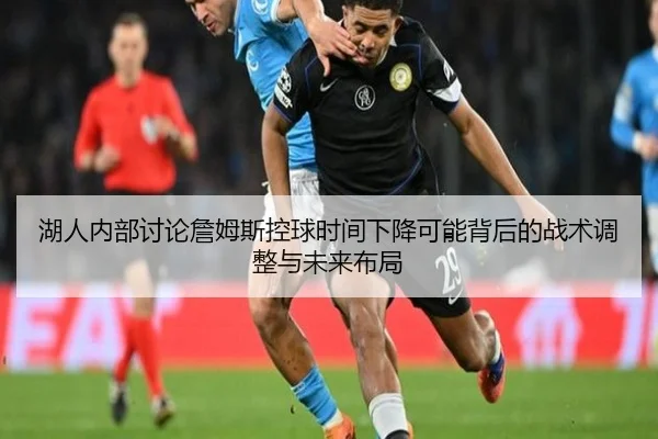 湖人内部讨论詹姆斯控球时间下降可能背后的战术调整与未来布局