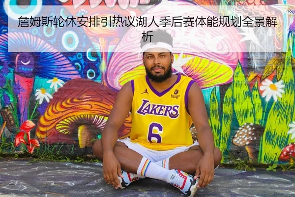 詹姆斯轮休安排引热议湖人季后赛体能规划全景解析