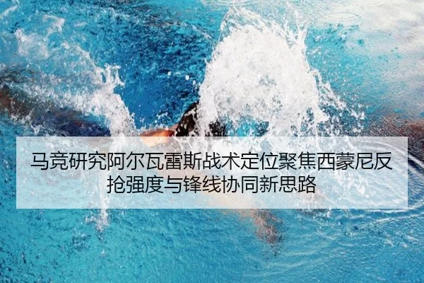 马竞研究阿尔瓦雷斯战术定位聚焦西蒙尼反抢强度与锋线协同新思路